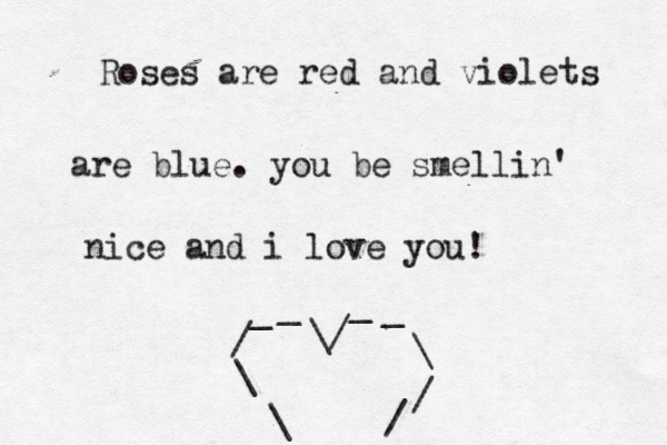 Roses are red and violets are blue . you be smellin' nice and i love you! \/ _ _ _ _ / \ \ \ / /