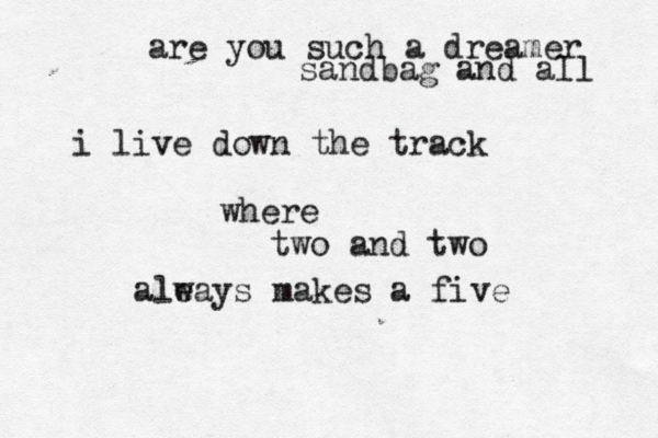 are you such a dreamer sandbag and all i live down the track where two and two alea w ys makes a five