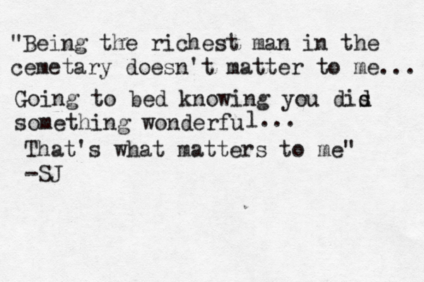 "Being the richest man in the cemetary doesn't matter to me ... Going to bed knowing you dis d d something wonderfu l... That's what matters to me" -S