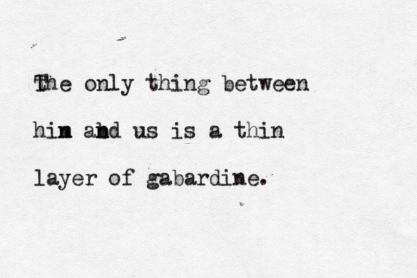 t The only thing between hin m abd n n us is a thin layer of gabardine.