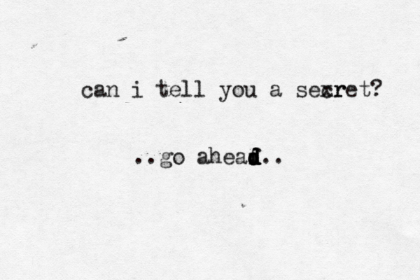 can i tell you a sexr cret ..go aheaf d d d d d.