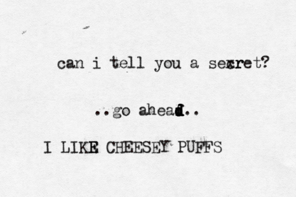 can i tell you a sexr cret ..go aheaf d d d d d I LIKR E E CHEESEY PUFF