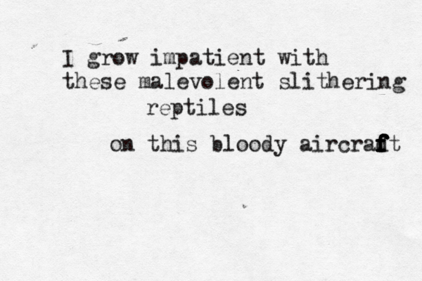 I grow impatient with these malevolent slithering reptiles on this bloody aircradt f f f f f f f