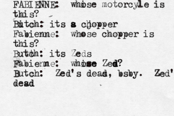 FABIENNE: whi ose motorcyle is this? Bi utch: its s a cj hopper Fabienne: whose chopper is this? Butt ch: its Zeds Fabienne: whise ose Zes d d d? Butch: Zed's deas d, bsby. Zed's desd ad