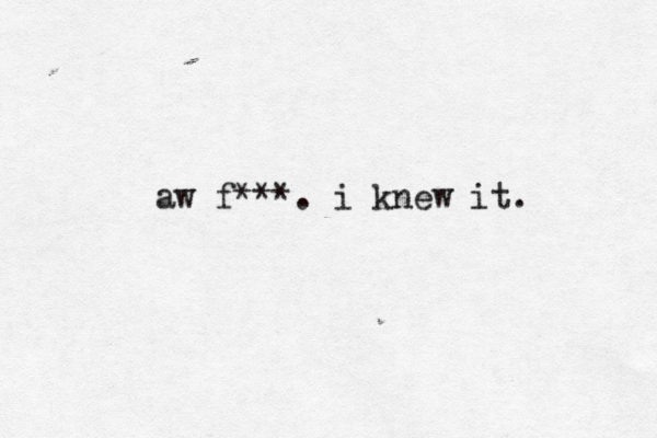 aw f***. i knew it .