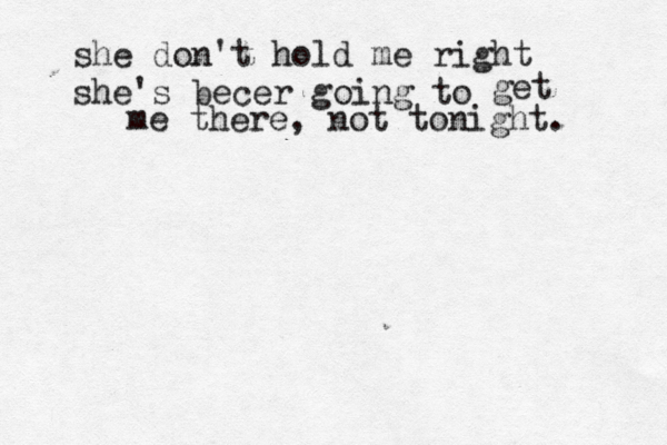 she don't hold me right she's becer going to get me there, not tonight.