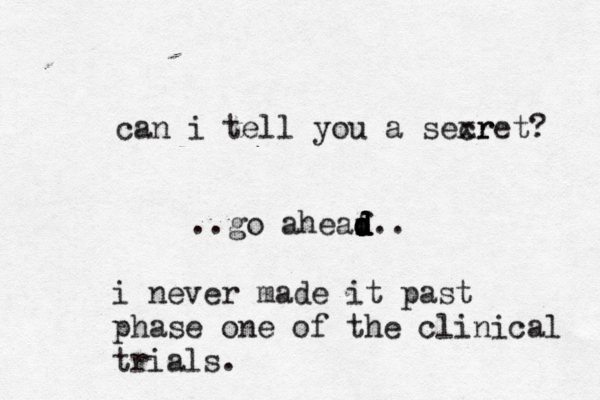 can i tell you a sexr cret ..go aheaf d d d d d i never made it past phase one of the clinical trials