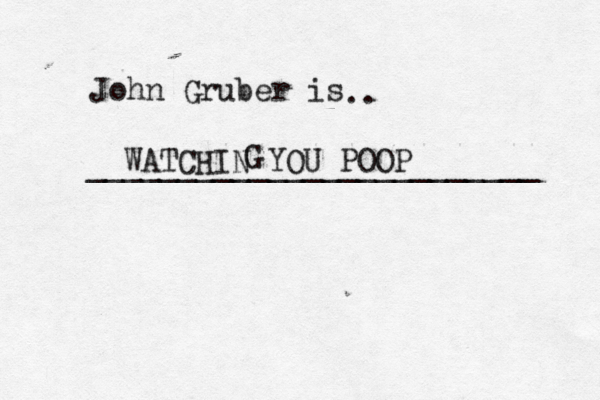 John Gruber is .. ________________________ WATCHIN YOU POOP G