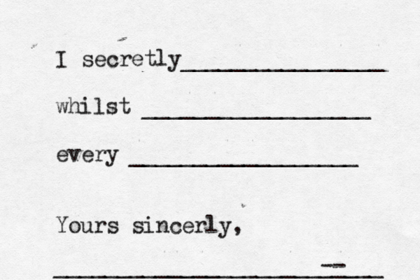 I secretly________________ whilst __________________ every __________________ Yours sincerly, _____________________-- _____