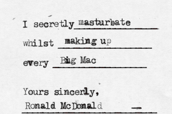 I secretly________________ whilst __________________ every __________________ Yours sincerly, _____________________-- ____ masturbate making up Bug i i Mac Ronald McDonal