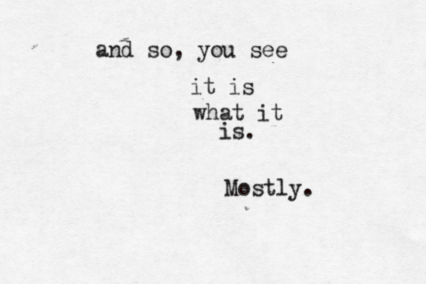 and so, you see it is what it is. Mostly.