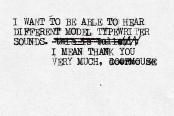 I WANT TO BE ABLE TO HEAR DIFFERENT MODEL TYPEWRITER SOUNDS . this is bullshit ----_----------- --------- -------------//// I MEAN THANK YOU VERY MUCH, doormouse DOORMOUSE