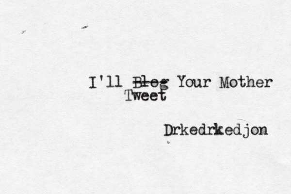 I'll Blog Your Mother ---- Tweet Drkedrkedjon