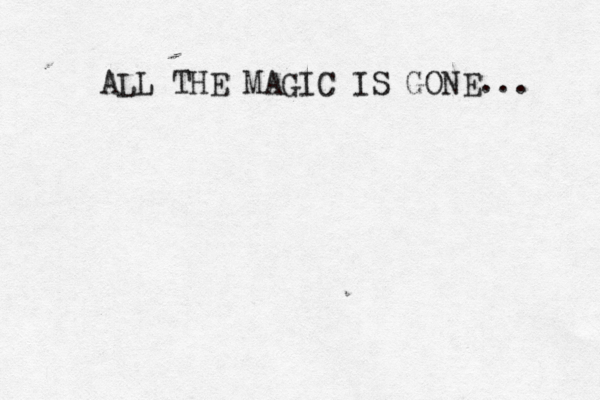 ALL THE MAGIC IS GONE...
