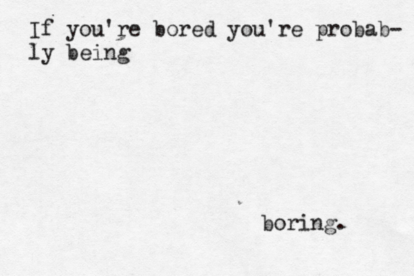 If you're bored you're probab- ly being boring.