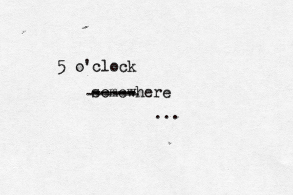 5 o'clock somewhere ----- ----- ... ------