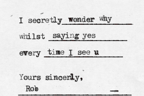 I secretly________________ whilst __________________ every __________________ Yours sincerly, _____________________-- ____ wonder why saying yes time I see u Rob