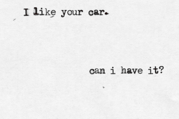 I like your car . can i have it?