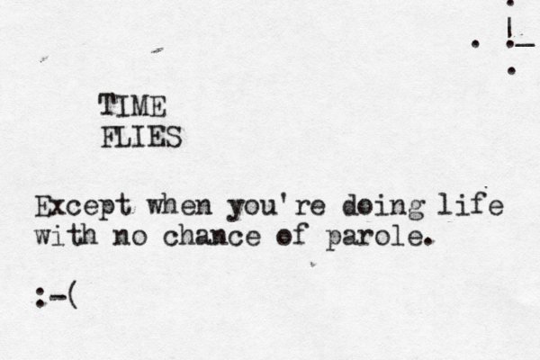 | _ . . . . TIME FLIE Except when you're doing life with no chance of parole. :-
