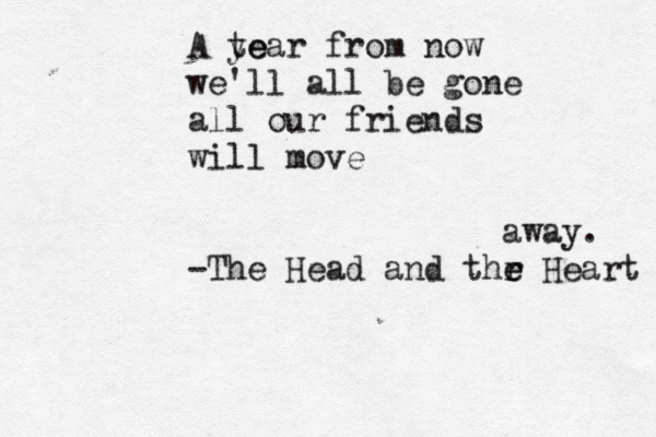 A te year from now we'll all be gone all our friends will move away. -The Head and thr e e Heart