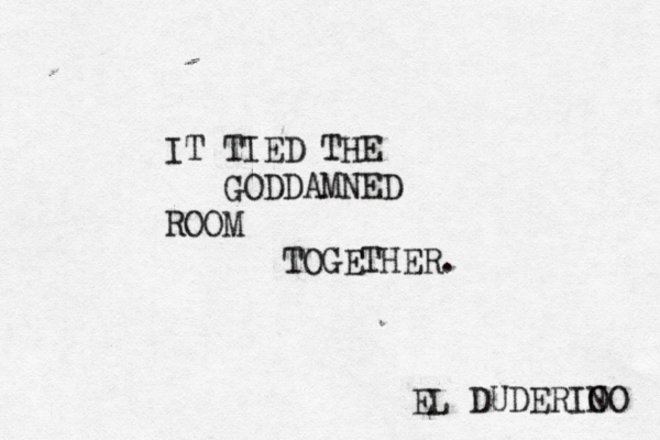 IT TIED THE GODDAMNED ROOM TOGETHER . EL DUDERIO NO