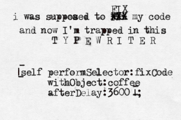 i was suppoa sed to FYi IX XXX --- xxx my code FIX and now I 'm trapped in this T Y P E W R I T E R [ |self performSelector:fixCode withObject:coffee afterDelay:3600 |; - - - -