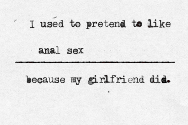 I used to pretend to like ____________________________ because my girlfriend dis d anal se