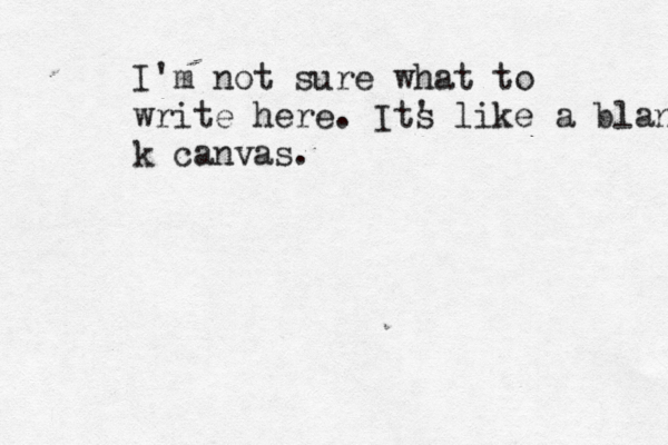 I'm not sure what to write here. Its ' like a blan k canvas