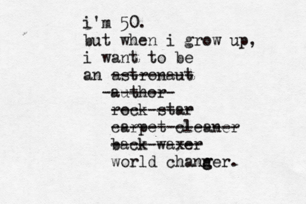 i'm 50. but when i grow up, i want to be an astronaut --------- author -------- rock star --------- carpet cleaner -------------- back waxer ---------- world chann g ger