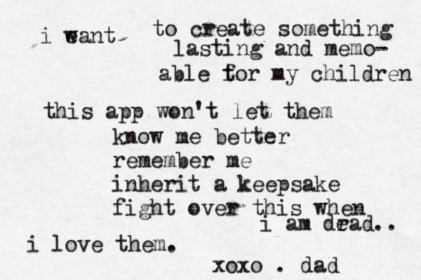i eant w to create something lasting and memo- able t for my children this app won't let them know me better remember me inherit a keepsake fight over this when i am dr ead.. i love them. xoxo . da