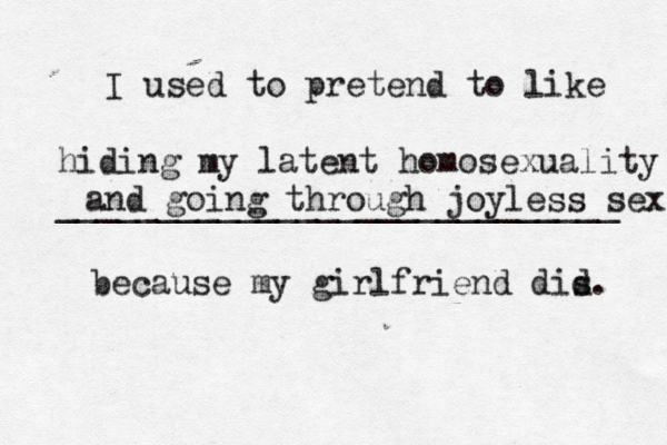 I used to pretend to like ____________________________ because my girlfriend dis d hiding my latent homosexuality and going through joyless sex