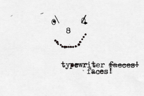 O 0 8 ................ /....... ......\ typr ewriter faeces! ------- faces!