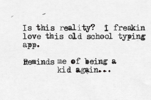 Is this reality? i I freakin love this old school typing app . reminds R me of being a kid again..