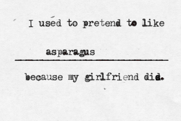 I used to pretend to like ____________________________ because my girlfriend dis d asparagus