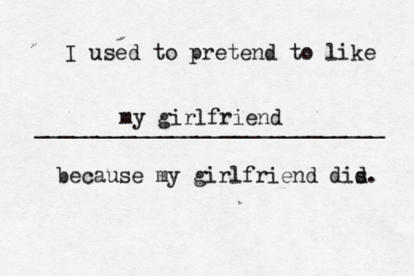 I used to pretend to like ____________________________ because my girlfriend dis d my girlfriend