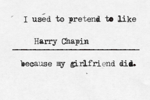 I used to pretend to like ____________________________ because my girlfriend dis d. Harry Chapin