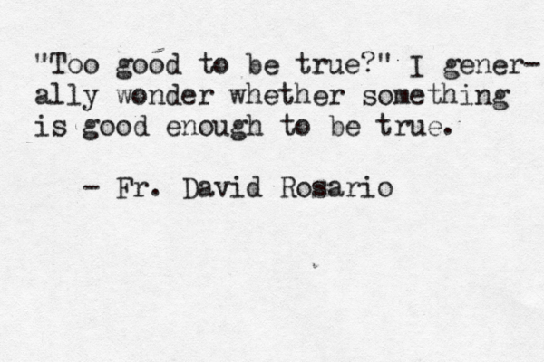 "Too good to be true?" I gener- ally wonder whether something is good enough to be true. - Fr. David Rosario