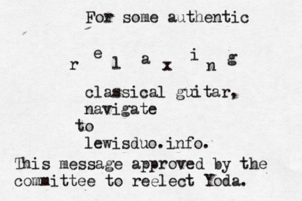 For some authentic r e l a x i n g c lassical guitar, navigate o t lewisduo.info. This message approved by the committee to reelect Yoda