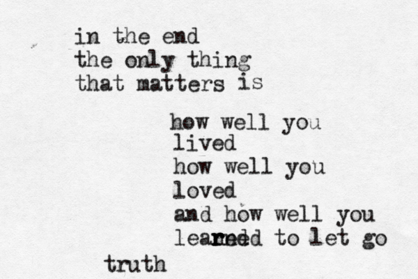 in the end the only thing that matters is how well you lived how well you loved and how well you leaned r r rned to let go trut