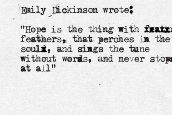 Emily Dickinson wrote; : : "Hope is the thing with feathers xxxxxx xxxxx feathers, that perches in the sould x x x x x, and sings the tune without wors ds, and never stops at all