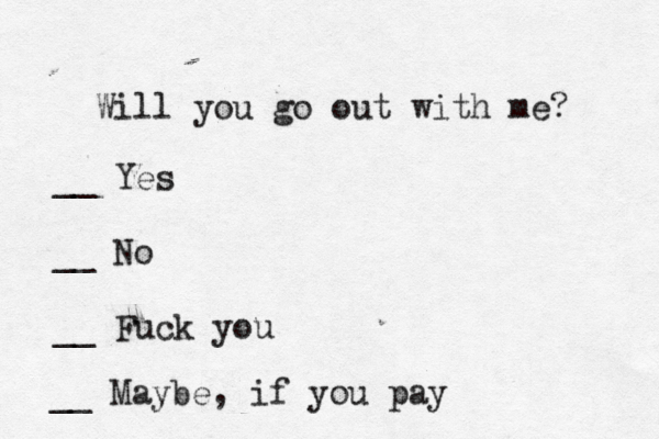 Will you go out with me? __ Yes __ No __ Fuck you __ Maybe, if you pay