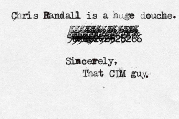 Chris Randall is a huge douche. right -------- 666 555152525252 6266226626266 @@?&?&?&?&?& ggggggggggggg ggggggggggggg Sincerely, That CDM guy .