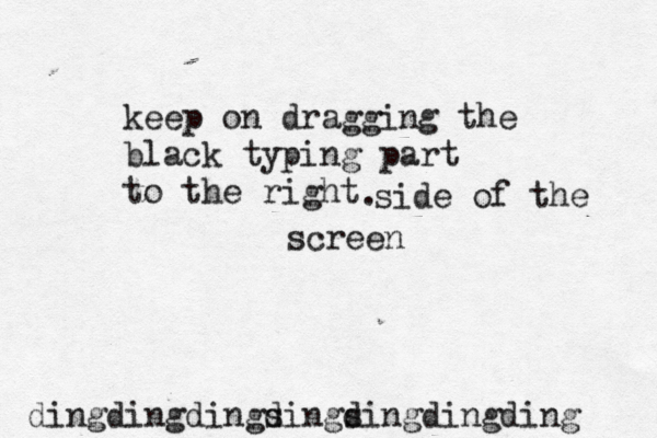 keep on dragging the black typing part to the right . side of the screen dingdingdingsings d dingdingding
