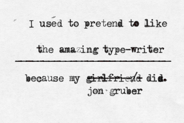 I used to pretend to like ____________________________ because my girlfriend dis d the amazing type-writer --------/- jon grube
