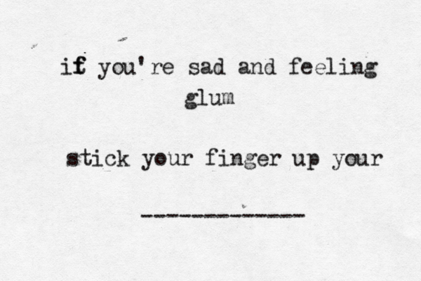 it f f you're sad and feeling glum stick your finger up your -------------
