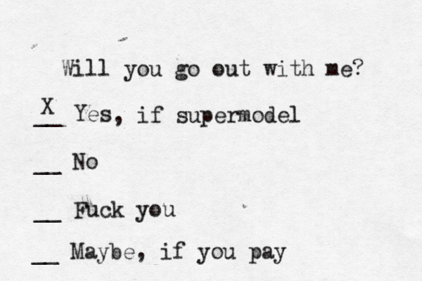 Will you go out with me? __ Yes __ No __ Fuck you __ Maybe, if you pa X , if supermodel