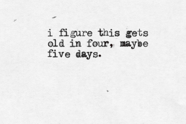 i figure this gets old in four, maybe five days