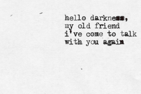 hello darkness, my old friend i've come to talk with you again