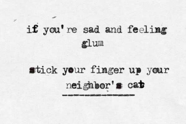 it f f you're sad and feeling glum stick your finger up your ------------ neighbor's car t t 
