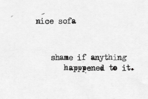nice sofa shame if anything happpened to it.